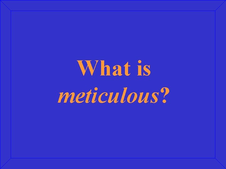 What is meticulous? 