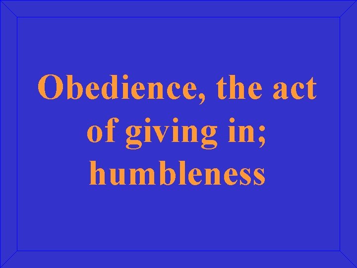 Obedience, the act of giving in; humbleness 