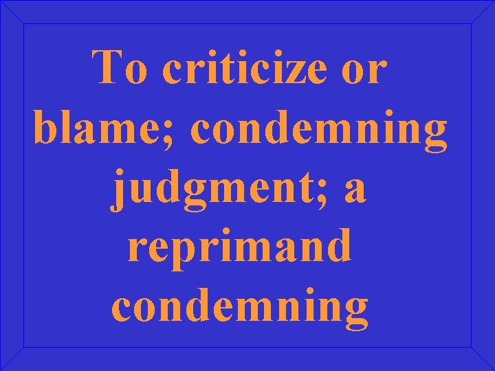 To criticize or blame; condemning judgment; a reprimand condemning 