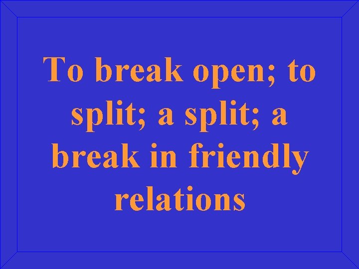 To break open; to split; a break in friendly relations 