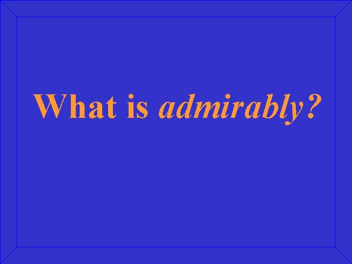 What is admirably? 