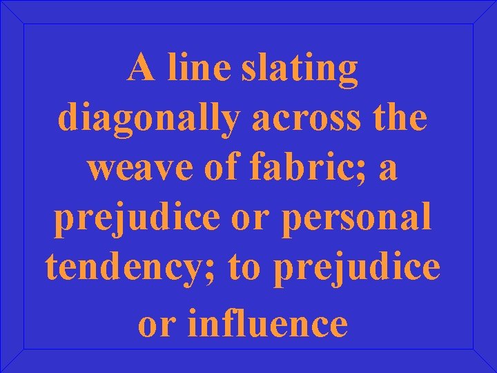 A line slating diagonally across the weave of fabric; a prejudice or personal tendency;