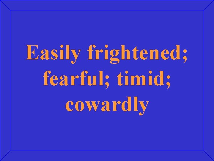 Easily frightened; fearful; timid; cowardly 