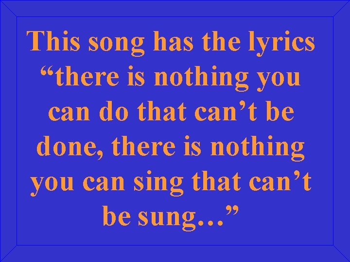 This song has the lyrics “there is nothing you can do that can’t be