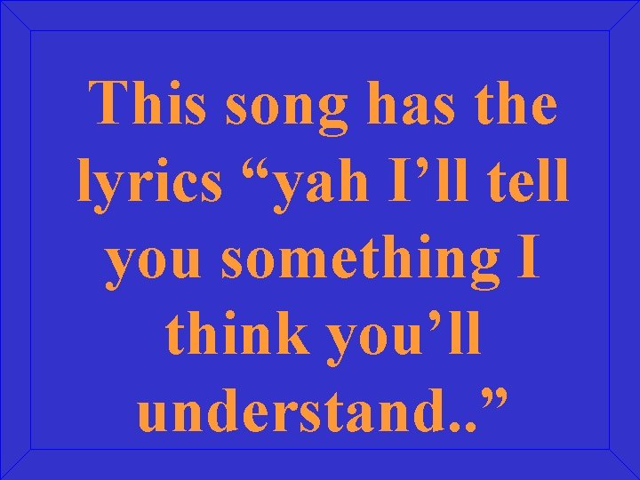 This song has the lyrics “yah I’ll tell you something I think you’ll understand.