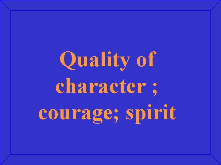 Quality of character ; courage; spirit 