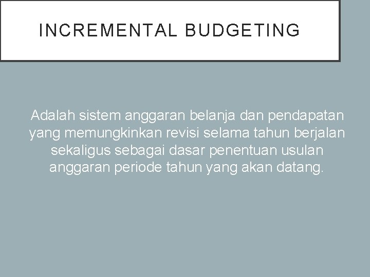 INCREMENTAL BUDGETING Adalah sistem anggaran belanja dan pendapatan yang memungkinkan revisi selama tahun berjalan