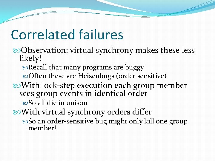 Correlated failures Observation: virtual synchrony makes these less likely! Recall that many programs are