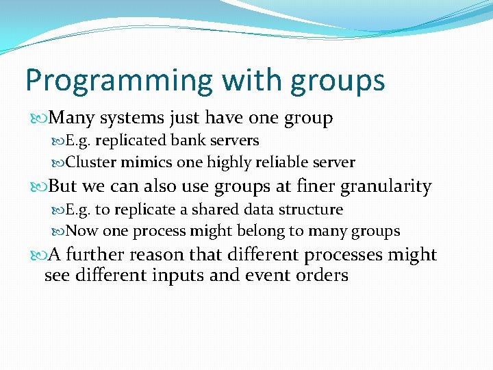 Programming with groups Many systems just have one group E. g. replicated bank servers