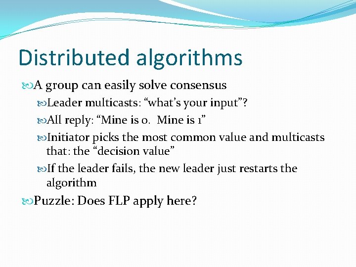 Distributed algorithms A group can easily solve consensus Leader multicasts: “what’s your input”? All