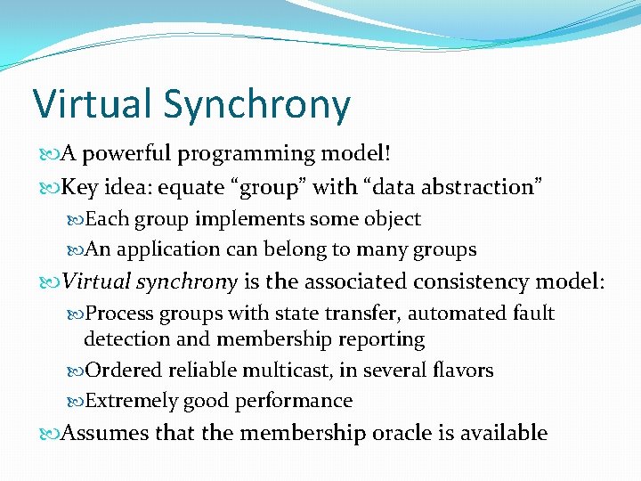 Virtual Synchrony A powerful programming model! Key idea: equate “group” with “data abstraction” Each
