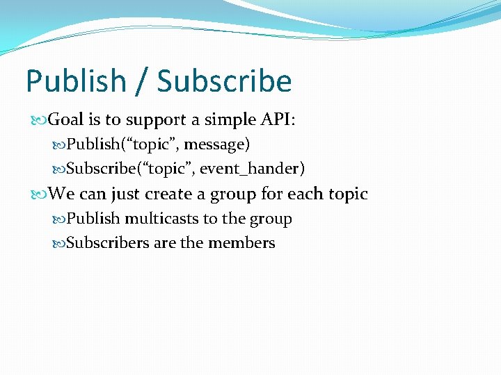 Publish / Subscribe Goal is to support a simple API: Publish(“topic”, message) Subscribe(“topic”, event_hander)