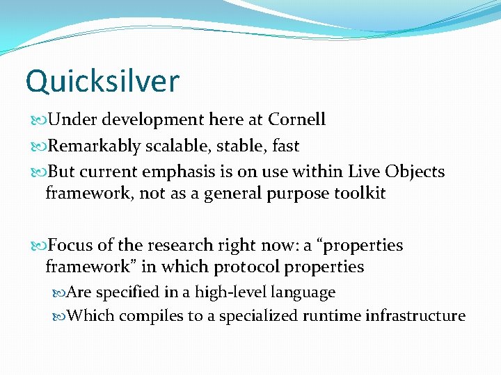 Quicksilver Under development here at Cornell Remarkably scalable, stable, fast But current emphasis is