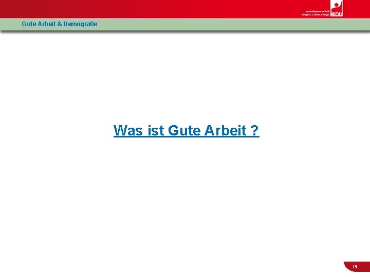 Gute Arbeit & Demografie Was ist Gute Arbeit ? 13 