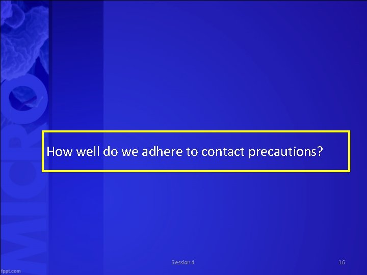 How well do we adhere to contact precautions? Session 4 16 