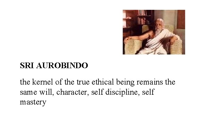 SRI AUROBINDO the kernel of the true ethical being remains the same will, character,