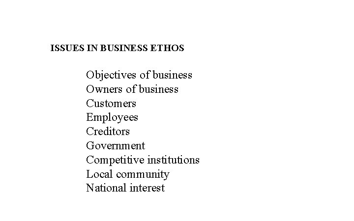 ISSUES IN BUSINESS ETHOS Objectives of business Owners of business Customers Employees Creditors Government