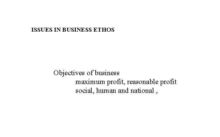 ISSUES IN BUSINESS ETHOS Objectives of business maximum profit, reasonable profit social, human and