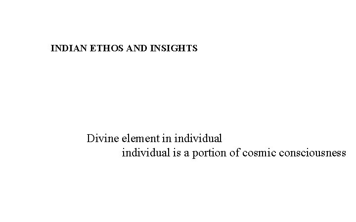 INDIAN ETHOS AND INSIGHTS Divine element in individual is a portion of cosmic consciousness