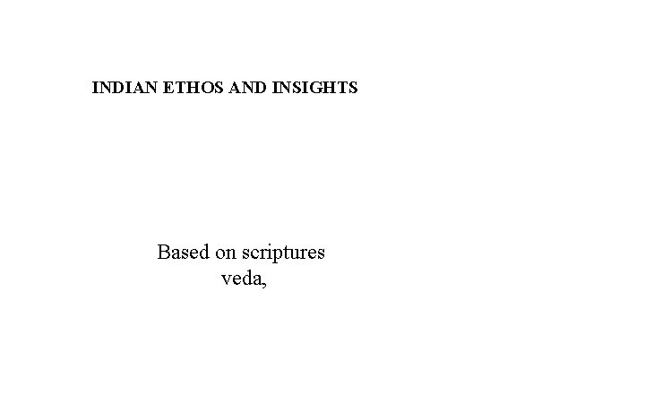 INDIAN ETHOS AND INSIGHTS Based on scriptures veda, 