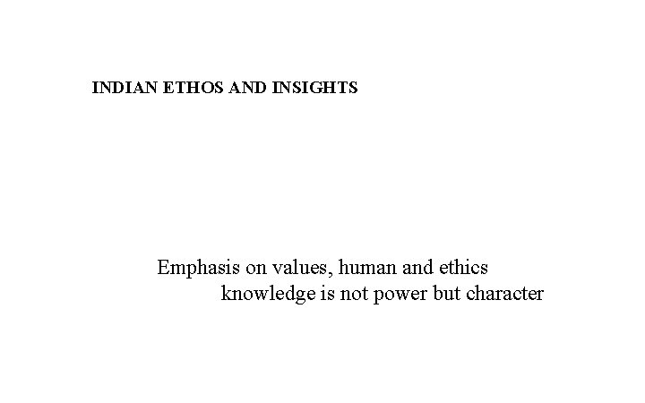 INDIAN ETHOS AND INSIGHTS Emphasis on values, human and ethics knowledge is not power