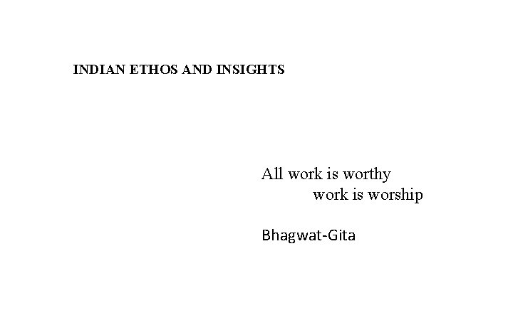 INDIAN ETHOS AND INSIGHTS All work is worthy work is worship Bhagwat-Gita 