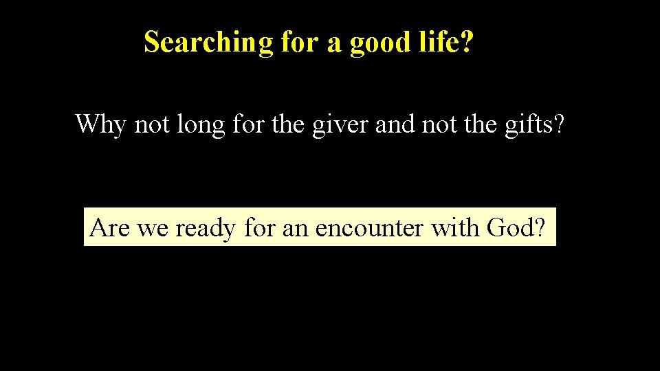 Searching for a good life? Why not long for the giver and not the
