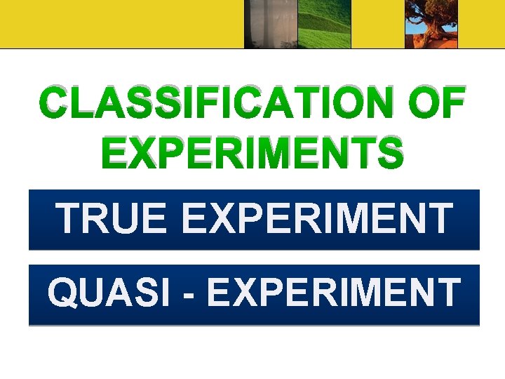 CLASSIFICATION OF EXPERIMENTS TRUE EXPERIMENT QUASI - EXPERIMENT 
