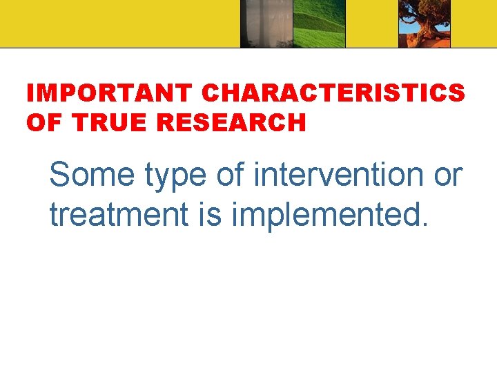 IMPORTANT CHARACTERISTICS OF TRUE RESEARCH Some type of intervention or treatment is implemented. 