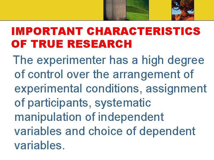 IMPORTANT CHARACTERISTICS OF TRUE RESEARCH The experimenter has a high degree of control over