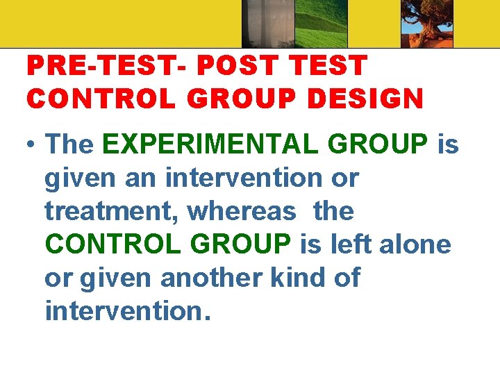 PRE-TEST- POST TEST CONTROL GROUP DESIGN • The EXPERIMENTAL GROUP is given an intervention