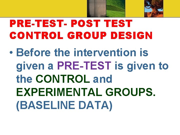 PRE-TEST- POST TEST CONTROL GROUP DESIGN • Before the intervention is given a PRE-TEST