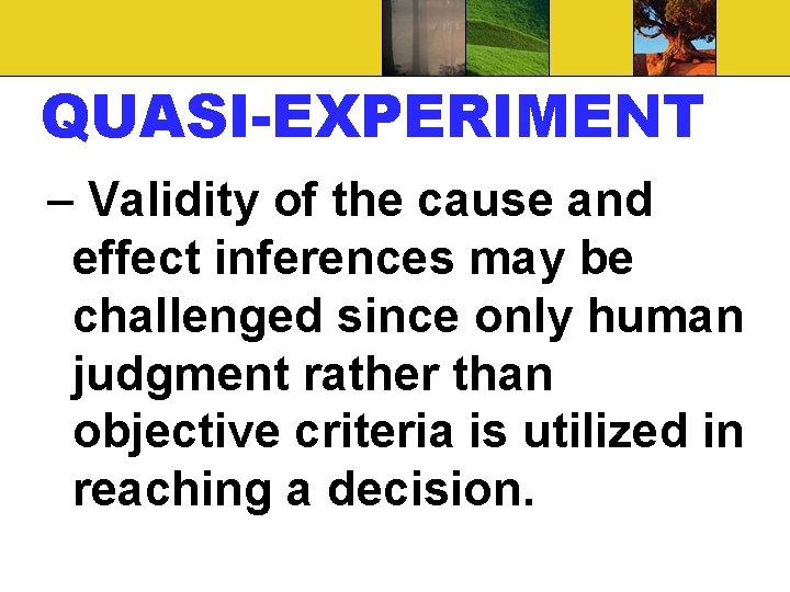 QUASI-EXPERIMENT – Validity of the cause and effect inferences may be challenged since only