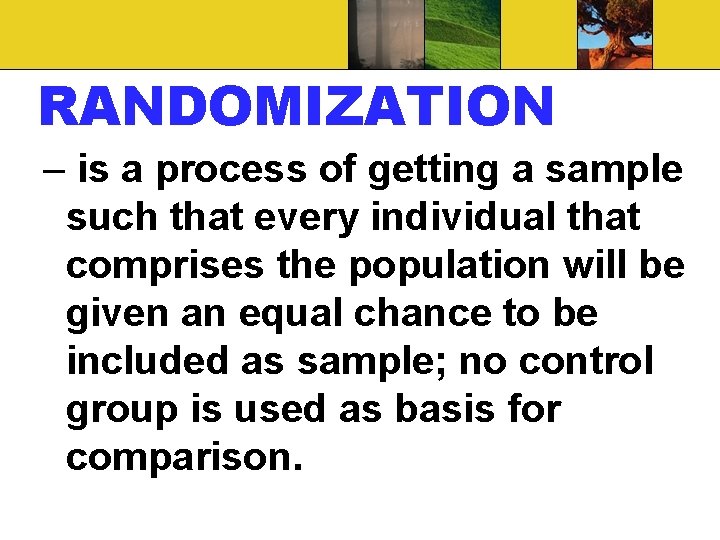 RANDOMIZATION – is a process of getting a sample such that every individual that