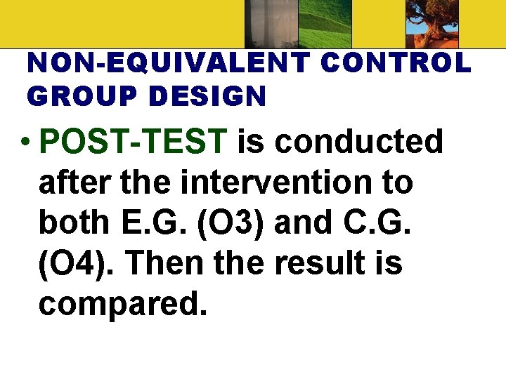 NON-EQUIVALENT CONTROL GROUP DESIGN • POST-TEST is conducted after the intervention to both E.