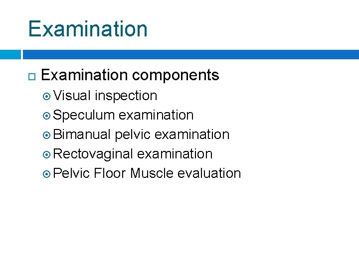 Examination components Visual inspection Speculum examination Bimanual pelvic examination Rectovaginal examination Pelvic Floor Muscle