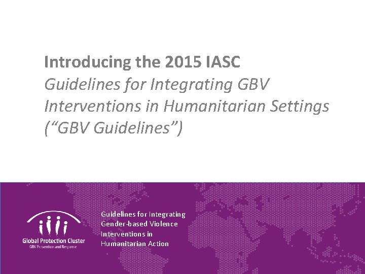 Introducing the 2015 IASC Guidelines for Integrating GBV Interventions in Humanitarian Settings (“GBV Guidelines”)
