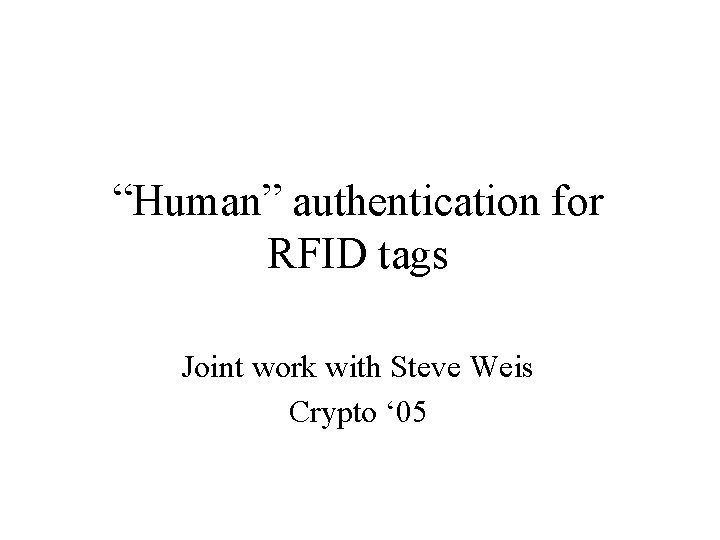 “Human” authentication for RFID tags Joint work with Steve Weis Crypto ‘ 05 