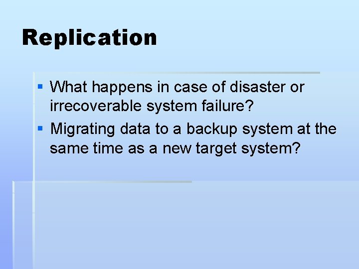 Replication § What happens in case of disaster or irrecoverable system failure? § Migrating