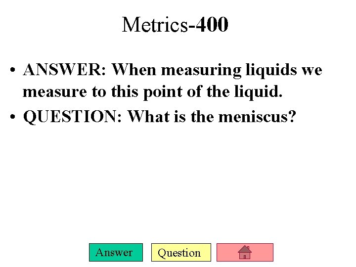 Metrics-400 • ANSWER: When measuring liquids we measure to this point of the liquid.