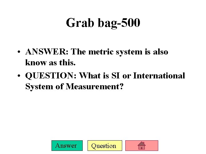 Grab bag-500 • ANSWER: The metric system is also know as this. • QUESTION: