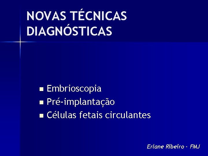 NOVAS TÉCNICAS DIAGNÓSTICAS Embrioscopia n Pré-implantação n Células fetais circulantes n Erlane Ribeiro -