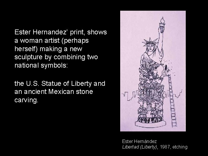 Ester Hernandez’ print, shows a woman artist (perhaps herself) making a new sculpture by