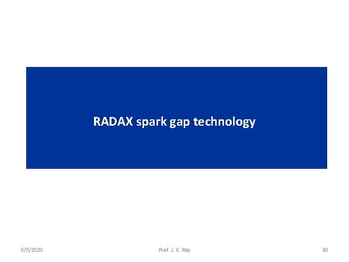 RADAX spark gap technology 9/9/2020 Prof. J. K. Roy 38 
