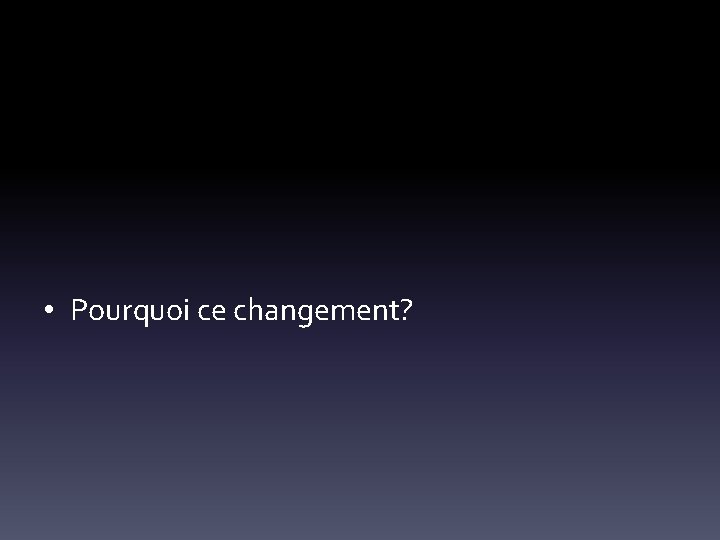  • Pourquoi ce changement? 