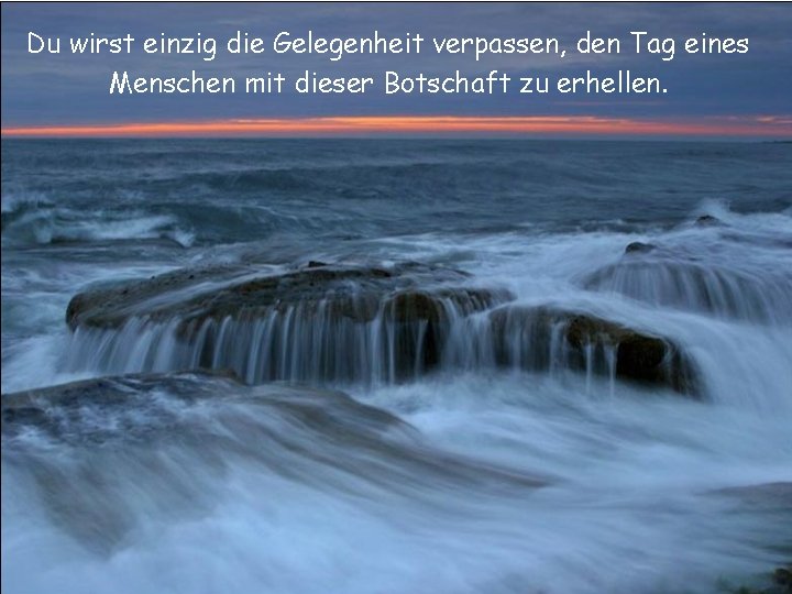 Du wirst einzig die Gelegenheit verpassen, den Tag eines Menschen mit dieser Botschaft zu