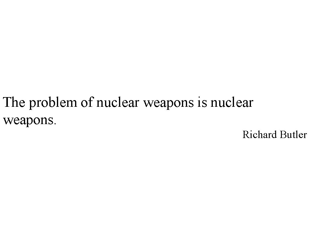 The problem of nuclear weapons is nuclear weapons. Richard Butler 