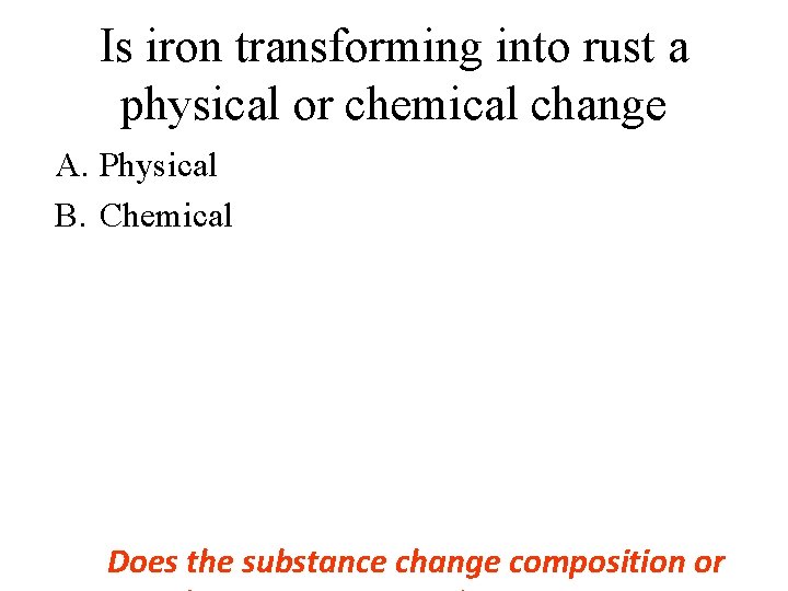 Is iron transforming into rust a physical or chemical change A. Physical B. Chemical Is iron transforming into rust a physical or chemical change A. Physical B. Chemical