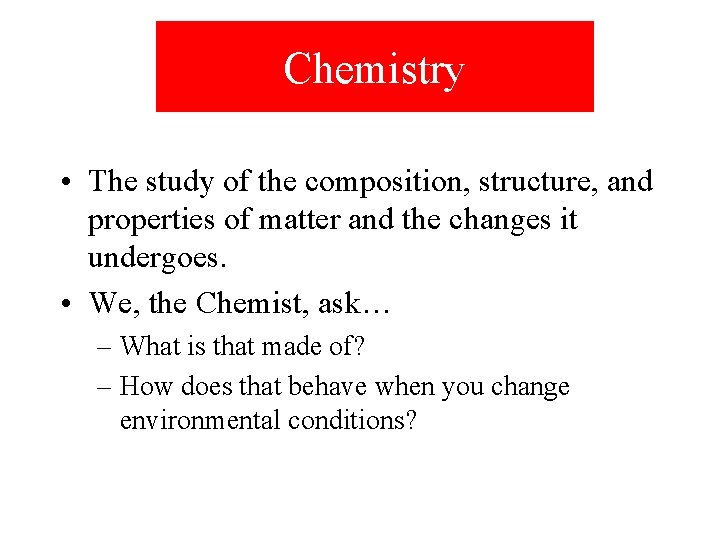 Chemistry • The study of the composition, structure, and properties of matter and the