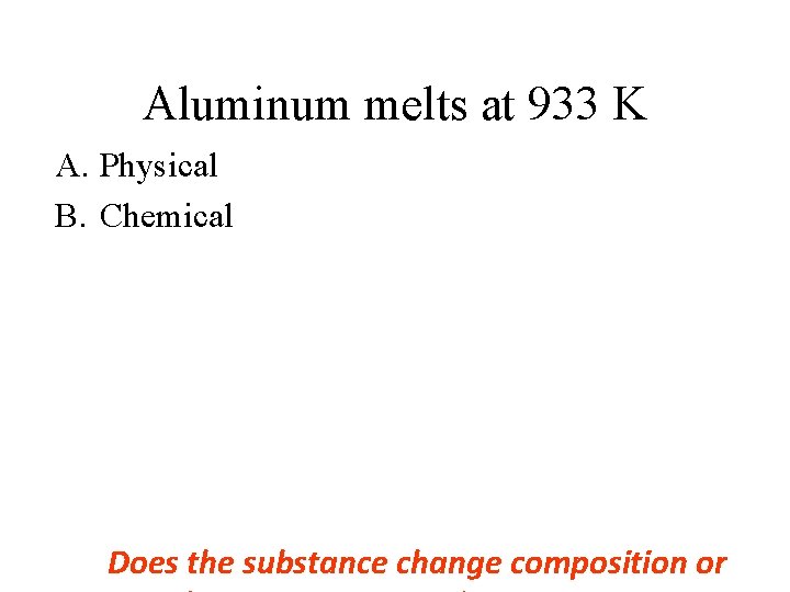 Aluminum melts at 933 K A. Physical B. Chemical Does the substance change composition Aluminum melts at 933 K A. Physical B. Chemical Does the substance change composition